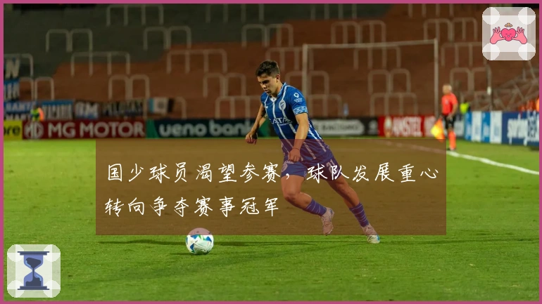 国少球员渴望参赛，球队发展重心转向争夺赛事冠军