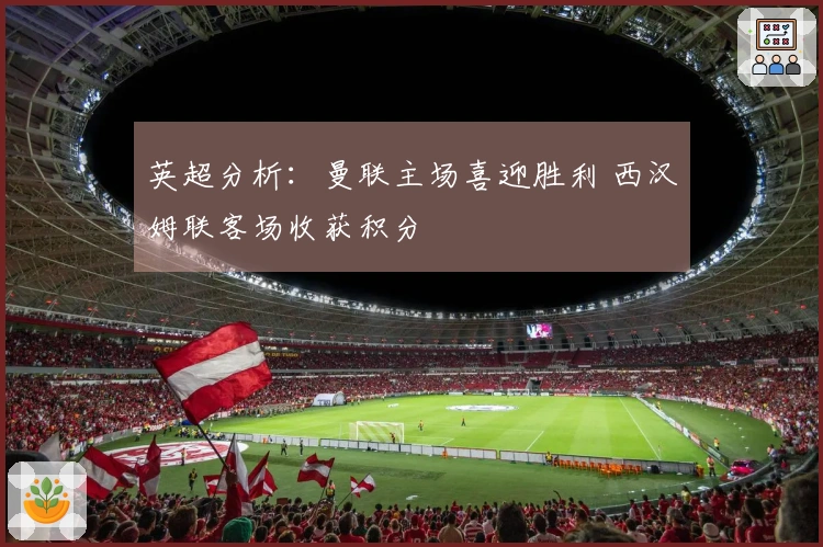 英超分析：曼联主场喜迎胜利 西汉姆联客场收获积分