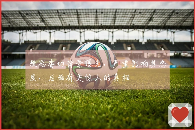 樊思睿的背景曝光，严重影响其态度，后面有更惊人的真相