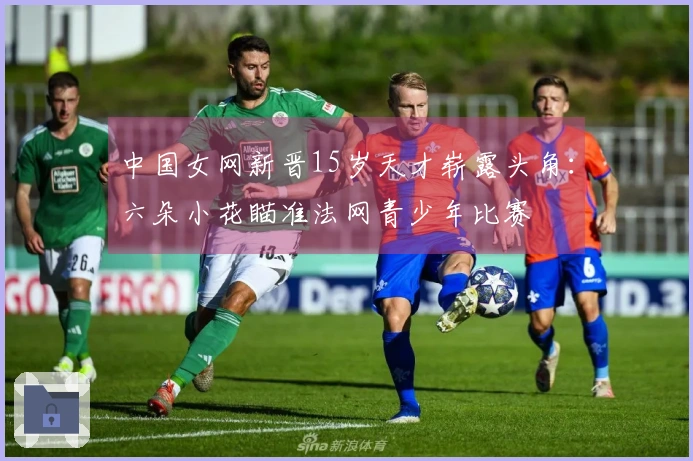 中国女网新晋15岁天才崭露头角：六朵小花瞄准法网青少年比赛